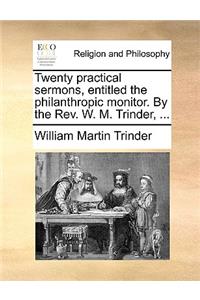 Twenty Practical Sermons, Entitled the Philanthropic Monitor. by the REV. W. M. Trinder, ...
