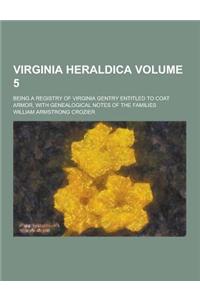 Virginia Heraldica; Being a Registry of Virginia Gentry Entitled to Coat Armor, with Genealogical Notes of the Families Volume 5