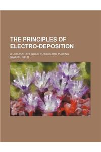 The Principles of Electro-Deposition; A Laboratory Guide to Electro-Plating