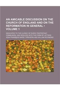 An  Amicable Discussion on the Church of England and on the Reformation in General Volume 1; Dedicated to the Clergy of Every Protestant Communion, an