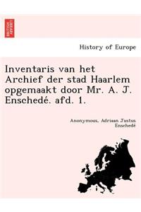 Inventaris Van Het Archief Der Stad Haarlem Opgemaakt Door Mr. A. J. Enschede . Afd. 1.