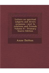 Letters on Spiritual Subjects and Divers Occasions: Sent to Relations and Friends Volume 8