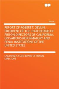 Report of Robert T. Devlin, President of the State Board of Prison Directors of California, on Various Reformatory and Penal Institutions of the United States
