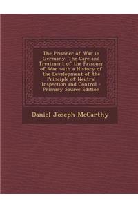The Prisoner of War in Germany: The Care and Treatment of the Prisoner of War with a History of the Development of the Principle of Neutral Inspection and Control - Primary Source Edition