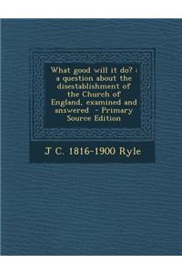 What Good Will It Do?: A Question about the Disestablishment of the Church of England, Examined and Answered