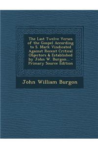 The Last Twelve Verses of the Gospel According to S. Mark Vindicated Against Recent Critical Objectors & Established by John W. Burgon...