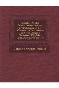 Geschichte Des Wachsthums Und Der Erfindungen in Der Chemie, in Der Neuern Zeit Von Johann Christian Wiegleb. - Primary Source Edition