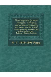 Three Seasons in European Vineyards: Treating of Vineculture; Vine Disease and Its Cure; Wine-Making and Wines, Red and White; Wine-Drinking, as Affec