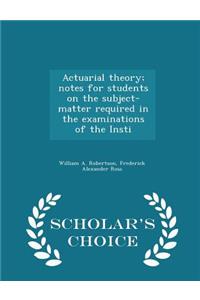 Actuarial Theory; Notes for Students on the Subject-Matter Required in the Examinations of the Insti - Scholar's Choice Edition