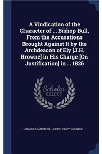 A Vindication of the Character of ... Bishop Bull, From the Accusations Brought Against It by the Archdeacon of Ely [J.H. Browne] in His Charge [On Justification] in ... 1826