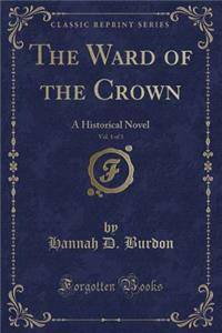 The Ward of the Crown, Vol. 1 of 3: A Historical Novel (Classic Reprint)