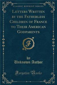 Letters Written by the Fatherless Children of France to Their American Godparents (Classic Reprint)
