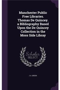 Manchester Public Free Libraries. Thomas De Quincey. a Bibliography Based Upon the De Quincey Collection in the Moss Side Libray