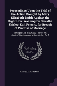 Proceedings Upon the Trial of the Action Brought by Mary Elizabeth Smith Against the Right Hon. Washington Sewallis Shirley, Earl Ferrers, for Breach of Promise of Marriage