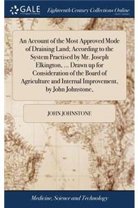 An Account of the Most Approved Mode of Draining Land; According to the System Practised by Mr. Joseph Elkington, ... Drawn up for Consideration of the Board of Agriculture and Internal Improvement, by John Johnstone,