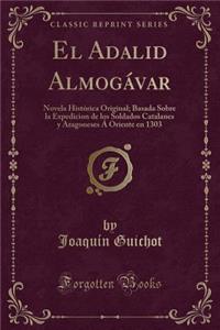 El Adalid AlmogÃ¡var: Novela HistÃ³rica Original; Basada Sobre La Expedicion de Los Soldados Catalanes Y Aragoneses Ã� Oriente En 1303 (Classic Reprint)