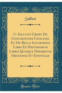 C. Sallusti Crispi de Coniuratione Catilinae Et de Bello Iugurthino Libri Ex Historiarum Libris Quinque Deperditis Orationes Et Epistolae (Classic Reprint)