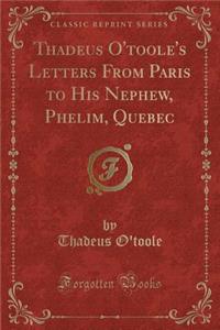 Thadeus O'Toole's Letters from Paris to His Nephew, Phelim, Quebec (Classic Reprint)