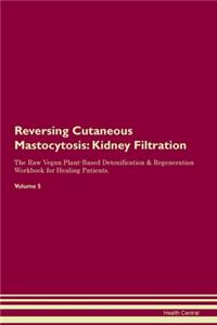 Reversing Cutaneous Mastocytosis: Kidney Filtration The Raw Vegan Plant-Based Detoxification & Regeneration Workbook for Healing Patients. Volume 5