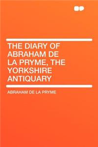 The Diary of Abraham de la Pryme, the Yorkshire Antiquary
