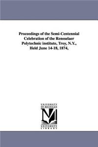 Proceedings of the Semi-Centennial Celebration of the Rensselaer Polytechnic Institute, Troy, N.Y., Held June 14-18, 1874,