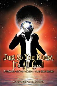 Just So You Know, It's All Good: A Collection of Science Fiction & Other Short Stories