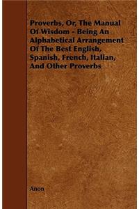 Proverbs, Or, The Manual Of Wisdom - Being An Alphabetical Arrangement Of The Best English, Spanish, French, Italian, And Other Proverbs