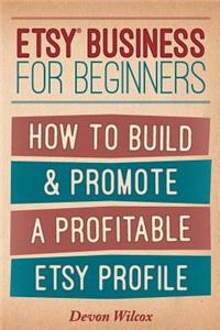 Etsy Business for Beginners: How to Build & Promote a Profitable Etsy Profile