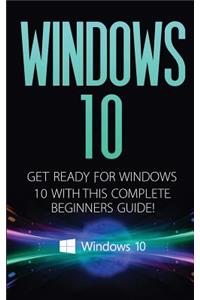 Windows 10: Windows 10 - Get Ready with This Complete Beginners Guide!