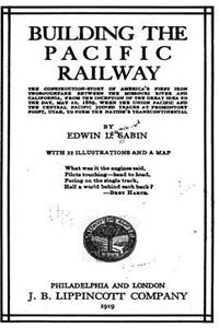 Building the Pacific Railway, the Construction-Story of America's First Iron Thoroughfare