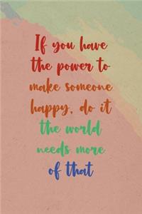 If You Have The Power To Make Someone Happy, Do it the World Needs More Of That