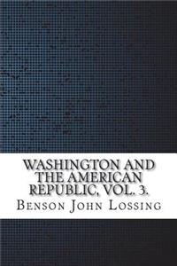 Washington and the American Republic, Vol. 3.