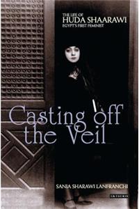 Casting Off the Veil: The Life of Huda Shaarawi, Egypt's First Feminist: The Life of Huda Shaarawi, Egypt's First Feminist