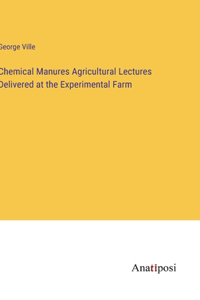 Chemical Manures Agricultural Lectures Delivered at the Experimental Farm