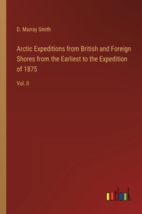 Arctic Expeditions from British and Foreign Shores from the Earliest to the Expedition of 1875