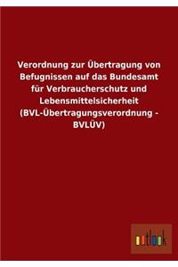 Verordnung zur Übertragung von Befugnissen auf das Bundesamt für Verbraucherschutz und Lebensmittelsicherheit (BVL-Übertragungsverordnung - BVLÜV)