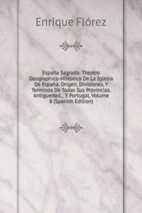 Espana Sagrada: Theatro Geographico-Historico De La Iglesia De Espana. Origen, Divisiones, Y Terminos De Todas Sus Provincias. Antiguedad, . Y Portugal, Volume 8 (Spanish Edition)