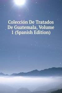 Coleccion De Tratados De Guatemala, Volume 1 (Spanish Edition)