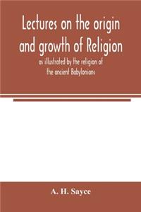 Lectures on the origin and growth of religion as illustrated by the religion of the ancient Babylonians