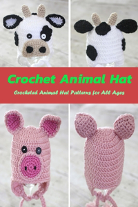 Crochet Animal Hat: Crocheted Animal Hat Patterns for All Ages: Crochet Animal Hats That Are Uber Cute Book