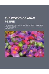 The Works of Adam Petrie; The Scotish Chesterfield. M.DCC.XX.--M.DCC.XXX. Now First Collected