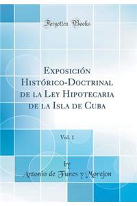 Exposición Histórico-Doctrinal de la Ley Hipotecaria de la Isla de Cuba, Vol. 1 (Classic Reprint)