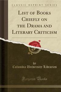 List of Books Chiefly on the Drama and Literary Criticism (Classic Reprint)