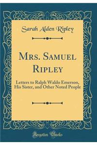 Mrs. Samuel Ripley: Letters to Ralph Waldo Emerson, His Sister, and Other Noted People (Classic Reprint)