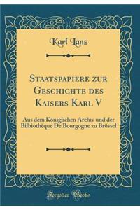 Staatspapiere zur Geschichte des Kaisers Karl V: Aus dem Königlichen Archiv und der Bilbiothèque De Bourgogne zu Brüssel (Classic Reprint)
