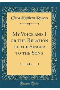 My Voice and I or the Relation of the Singer to the Song (Classic Reprint)