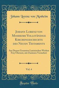 Johann Lorenz von Mosheims Vollständige Kirchengeschichte des Neuen Testaments, Vol. 4: Aus Dessen Gesamten Lateinischen Werken Frey Übersezt, mit Zusäzzen Vermehret (Classic Reprint)