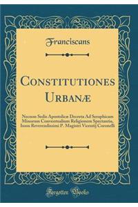 Constitutiones Urbanæ: Necnon Sedis Apostolicæ Decreta Ad Seraphicam Minorum Conventualium Religionem Spectantia, Iussu Reverendissimi P. Magistri Vicentij Coronelli (Classic Reprint)