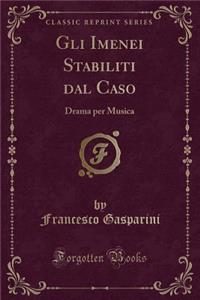 Gli Imenei Stabiliti Dal Caso: Drama Per Musica (Classic Reprint)