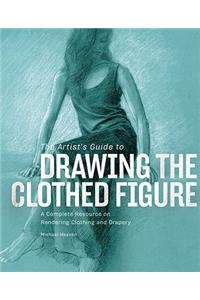 The Artist's Guide to Drawing the Clothed Figure: A Complete Resource on Rendering Clothing and Drapery